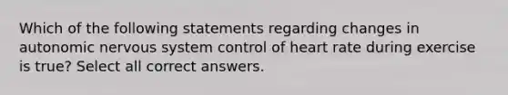 Which of the following statements regarding changes in autonomic nervous system control of heart rate during exercise is true? Select all correct answers.