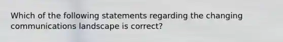 Which of the following statements regarding the changing communications landscape is​ correct?