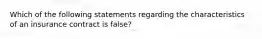 Which of the following statements regarding the characteristics of an insurance contract is false?