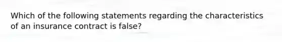 Which of the following statements regarding the characteristics of an insurance contract is false?