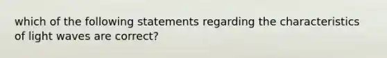 which of the following statements regarding the characteristics of light waves are correct?