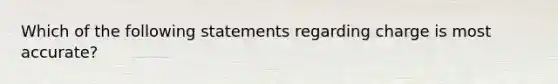 Which of the following statements regarding charge is most accurate?