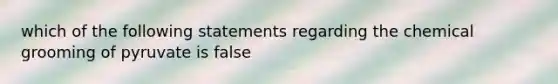 which of the following statements regarding the chemical grooming of pyruvate is false