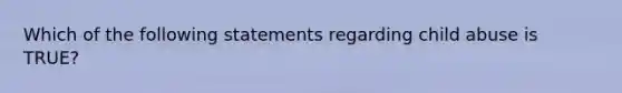 Which of the following statements regarding child abuse is TRUE?