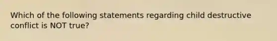 Which of the following statements regarding child destructive conflict is NOT true?