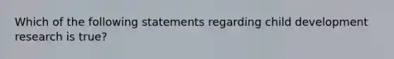 Which of the following statements regarding child development research is true?