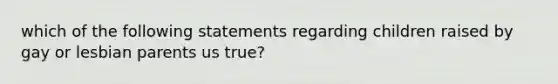 which of the following statements regarding children raised by gay or lesbian parents us true?