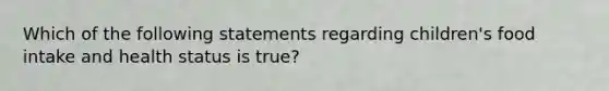 Which of the following statements regarding children's food intake and health status is true?