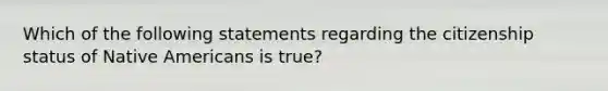 Which of the following statements regarding the citizenship status of Native Americans is true?