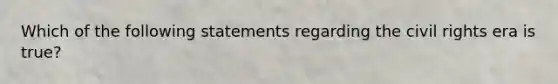 Which of the following statements regarding the civil rights era is true?