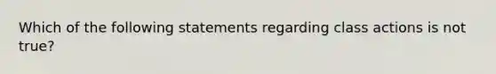 Which of the following statements regarding class actions is not true?