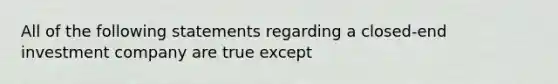 All of the following statements regarding a closed-end investment company are true except