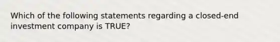 Which of the following statements regarding a closed-end investment company is TRUE?