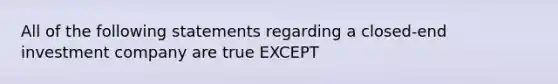 All of the following statements regarding a closed-end investment company are true EXCEPT