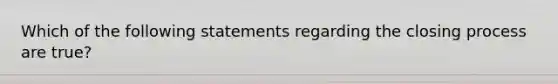 Which of the following statements regarding the closing process are true?