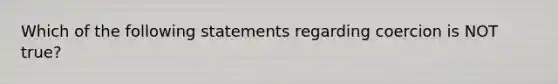 Which of the following statements regarding coercion is NOT true?