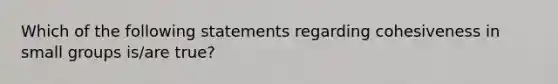 Which of the following statements regarding cohesiveness in small groups is/are true?