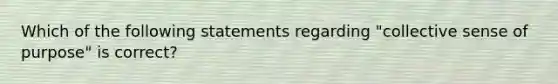 Which of the following statements regarding "collective sense of purpose" is correct?