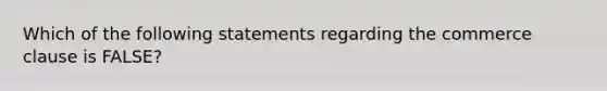 Which of the following statements regarding the commerce clause is FALSE?