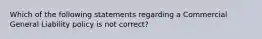 Which of the following statements regarding a Commercial General Liability policy is not correct?