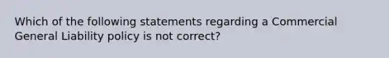 Which of the following statements regarding a Commercial General Liability policy is not correct?