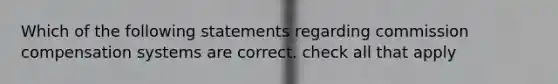 Which of the following statements regarding commission compensation systems are correct. check all that apply