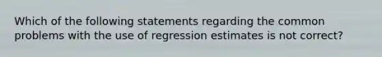 Which of the following statements regarding the common problems with the use of regression estimates is not correct?