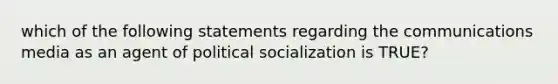 which of the following statements regarding the communications media as an agent of <a href='https://www.questionai.com/knowledge/kcddeKilOR-political-socialization' class='anchor-knowledge'>political socialization</a> is TRUE?