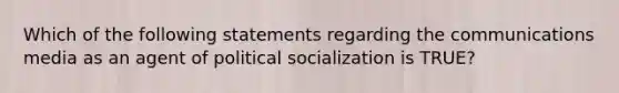 Which of the following statements regarding the communications media as an agent of <a href='https://www.questionai.com/knowledge/kcddeKilOR-political-socialization' class='anchor-knowledge'>political socialization</a> is TRUE?