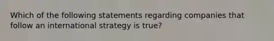 Which of the following statements regarding companies that follow an international strategy is true?