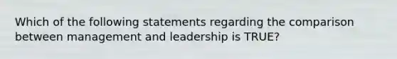 Which of the following statements regarding the comparison between management and leadership is TRUE?