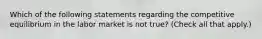 Which of the following statements regarding the competitive equilibrium in the labor market is not​ true? ​(Check all that apply.​)