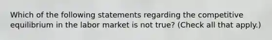 Which of the following statements regarding the competitive equilibrium in the labor market is not​ true? ​(Check all that apply.​)