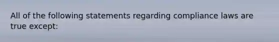 All of the following statements regarding compliance laws are true except: