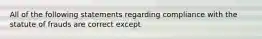 All of the following statements regarding compliance with the statute of frauds are correct except