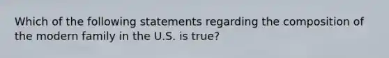 Which of the following statements regarding the composition of the modern family in the U.S. is true?