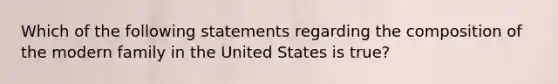 Which of the following statements regarding the composition of the modern family in the United States is true?