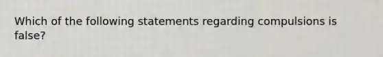 Which of the following statements regarding compulsions is false?