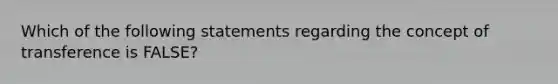 Which of the following statements regarding the concept of transference is FALSE?