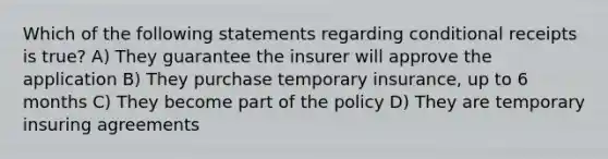 Which of the following statements regarding conditional receipts is true? A) They guarantee the insurer will approve the application B) They purchase temporary insurance, up to 6 months C) They become part of the policy D) They are temporary insuring agreements