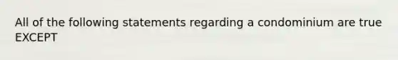 All of the following statements regarding a condominium are true EXCEPT