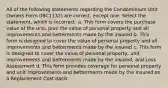 All of the following statements regarding the Condominium Unit Owners Form (IBC1132) are correct, except one. Select the statement, which is incorrect. a. This form covers the purchase value of the unit, plus the value of personal property and all improvements and betterments made by the insured b. This form is designed to cover the value of personal property and all improvements and betterments made by the insured c. This form is designed to cover the value of personal property, unit improvements and betterments made by the insured, and Loss Assessment d. This form provides coverage for personal property and unit improvements and betterments made by the insured on a Replacement Cost basis