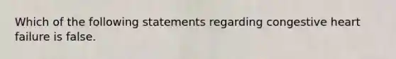 Which of the following statements regarding congestive heart failure is false.