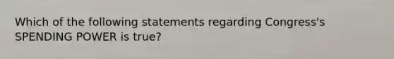 Which of the following statements regarding Congress's SPENDING POWER is true?