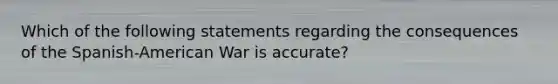 Which of the following statements regarding the consequences of the Spanish-American War is accurate?