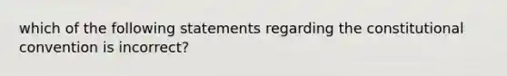 which of the following statements regarding the constitutional convention is incorrect?