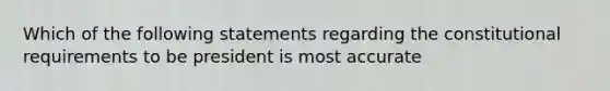 Which of the following statements regarding the constitutional requirements to be president is most accurate