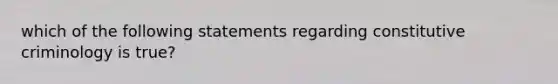 which of the following statements regarding constitutive criminology is true?