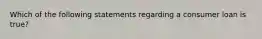 Which of the following statements regarding a consumer loan is true?