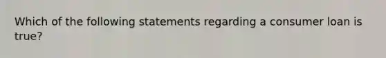 Which of the following statements regarding a consumer loan is true?